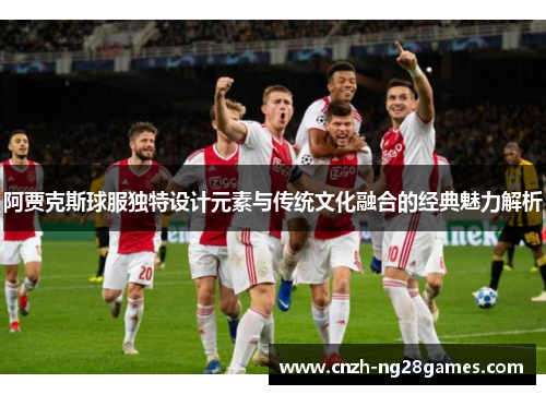 阿贾克斯球服独特设计元素与传统文化融合的经典魅力解析