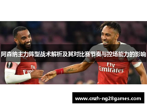 阿森纳主力阵型战术解析及其对比赛节奏与控场能力的影响
