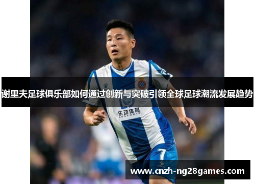 谢里夫足球俱乐部如何通过创新与突破引领全球足球潮流发展趋势 谢里夫足球俱乐部如何通过创新与突破引领全球足球潮流发展趋势