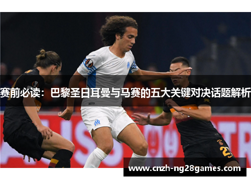 赛前必读:巴黎圣日耳曼与马赛的五大关键对决话题解析 赛前必读:巴黎圣日耳曼与马赛的五大关键对决话题解析