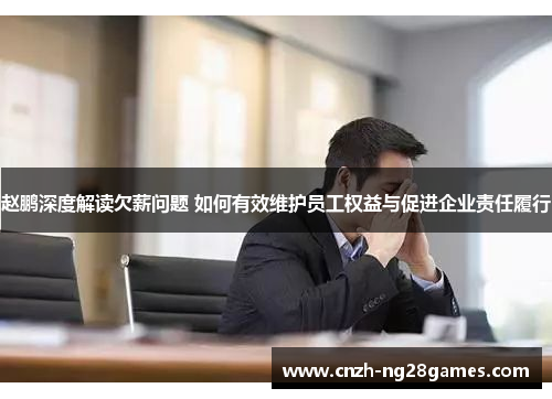 赵鹏深度解读欠薪问题 如何有效维护员工权益与促进企业责任履行