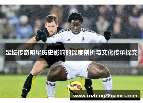 足坛传奇明星历史影响的深度剖析与文化传承探究 足坛传奇明星历史影响的深度剖析与文化传承探究