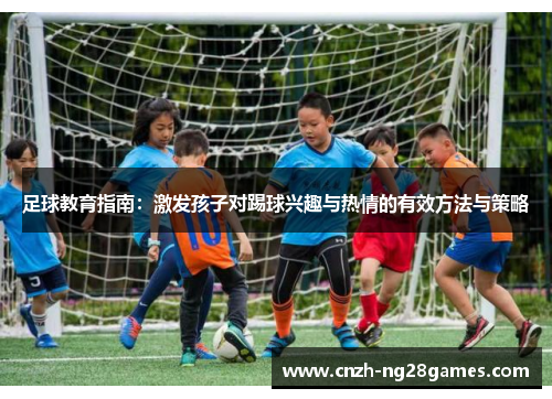 足球教育指南：激发孩子对踢球兴趣与热情的有效方法与策略