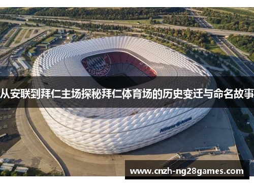 从安联到拜仁主场探秘拜仁体育场的历史变迁与命名故事