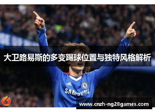 大卫路易斯的多变踢球位置与独特风格解析