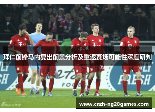 拜仁前锋马内复出前景分析及重返赛场可能性深度研判