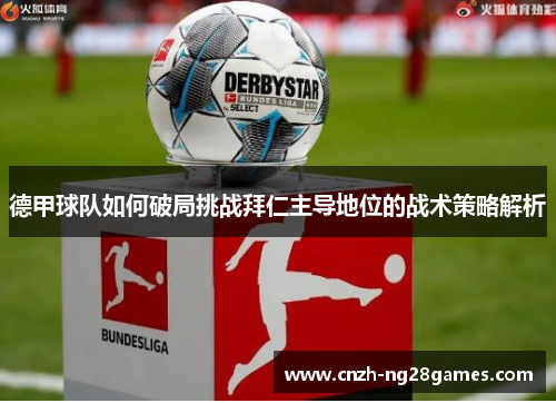 德甲球队如何破局挑战拜仁主导地位的战术策略解析