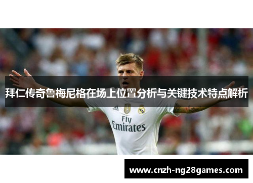 拜仁传奇鲁梅尼格在场上位置分析与关键技术特点解析