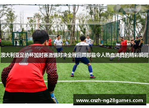 澳大利亚足协杯加时赛激情对决全程回顾那些令人热血沸腾的精彩瞬间