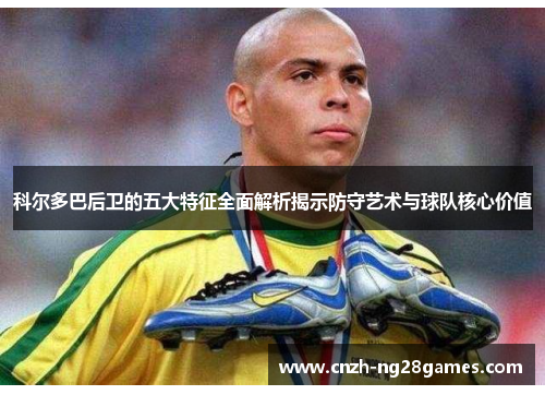 科尔多巴后卫的五大特征全面解析揭示防守艺术与球队核心价值