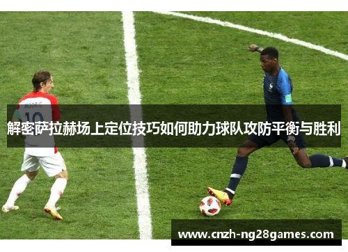 解密萨拉赫场上定位技巧如何助力球队攻防平衡与胜利