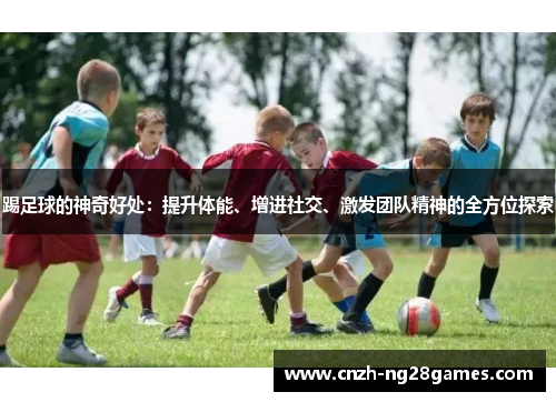 踢足球的神奇好处：提升体能、增进社交、激发团队精神的全方位探索