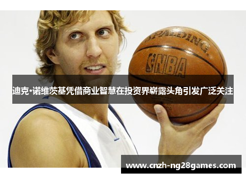 迪克·诺维茨基凭借商业智慧在投资界崭露头角引发广泛关注