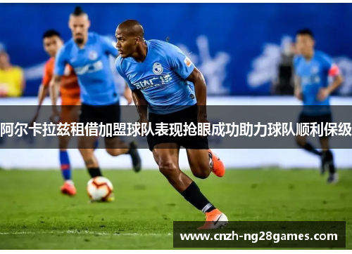 阿尔卡拉兹租借加盟球队表现抢眼成功助力球队顺利保级