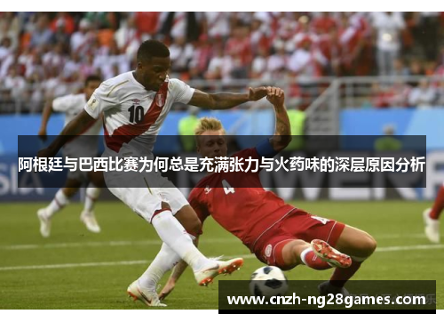 阿根廷与巴西比赛为何总是充满张力与火药味的深层原因分析