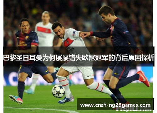 巴黎圣日耳曼为何屡屡错失欧冠冠军的背后原因探析 巴黎圣日耳曼为何屡屡错失欧冠冠军的背后原因探析