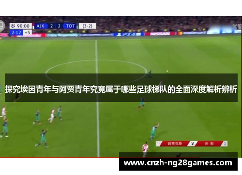 探究埃因青年与阿贾青年究竟属于哪些足球梯队的全面深度解析辨析 探究埃因青年与阿贾青年究竟属于哪些足球梯队的全面深度解析辨析
