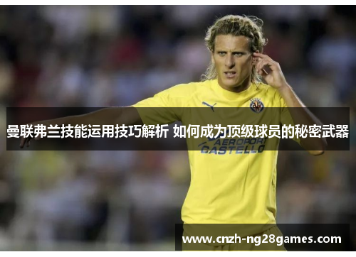 曼联弗兰技能运用技巧解析 如何成为顶级球员的秘密武器 曼联弗兰技能运用技巧解析 如何成为顶级球员的秘密武器