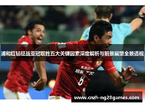 浦和红钻征战亚冠取胜五大关键因素深度解析与前景展望全景透视 浦和红钻征战亚冠取胜五大关键因素深度解析与前景展望全景透视