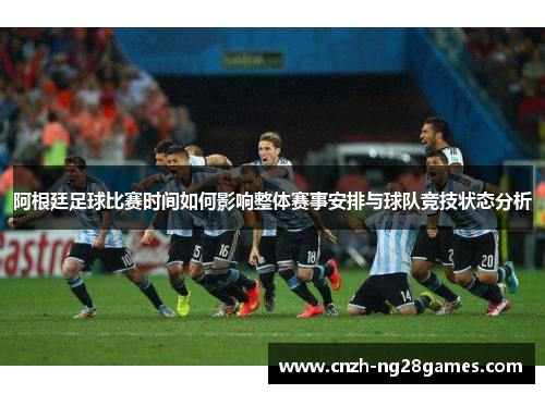 阿根廷足球比赛时间如何影响整体赛事安排与球队竞技状态分析
