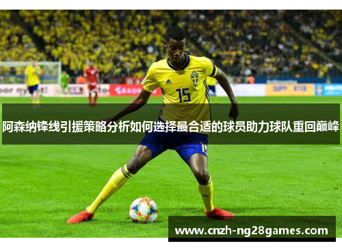 阿森纳锋线引援策略分析如何选择最合适的球员助力球队重回巅峰 阿森纳锋线引援策略分析如何选择最合适的球员助力球队重回巅峰