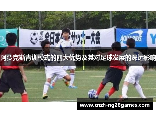 阿贾克斯青训模式的四大优势及其对足球发展的深远影响 阿贾克斯青训模式的四大优势及其对足球发展的深远影响