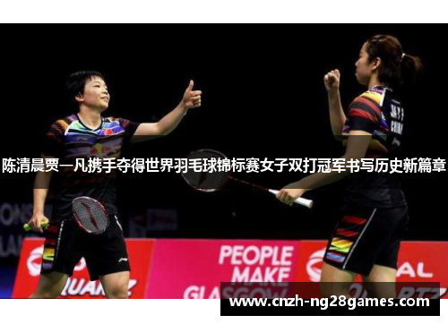 陈清晨贾一凡携手夺得世界羽毛球锦标赛女子双打冠军书写历史新篇章 陈清晨贾一凡携手夺得世界羽毛球锦标赛女子双打冠军书写历史新篇章