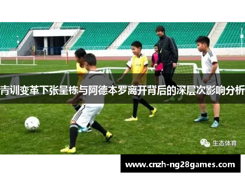 青训变革下张呈栋与阿德本罗离开背后的深层次影响分析