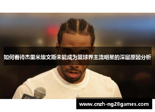 如何看待杰里米埃文斯未能成为篮球界主流明星的深层原因分析