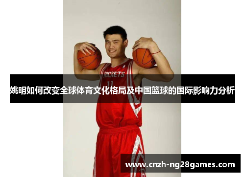 姚明如何改变全球体育文化格局及中国篮球的国际影响力分析 姚明如何改变全球体育文化格局及中国篮球的国际影响力分析