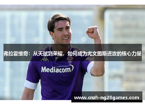 弗拉霍维奇：从天赋到荣耀，如何成为尤文图斯进攻的核心力量