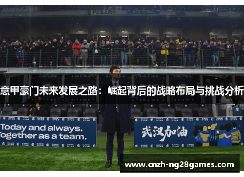 意甲豪门未来发展之路：崛起背后的战略布局与挑战分析