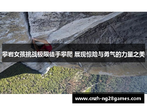 攀岩女孩挑战极限徒手攀爬 展现惊险与勇气的力量之美