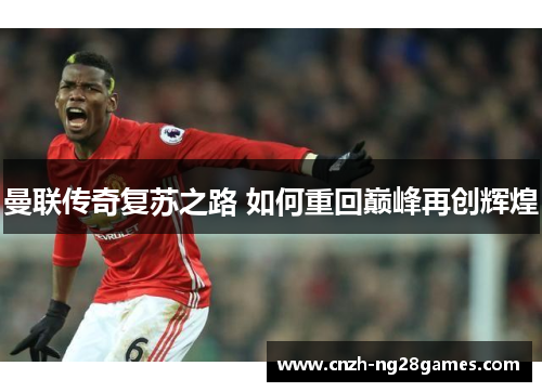 曼联传奇复苏之路 如何重回巅峰再创辉煌