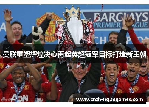 曼联重塑辉煌决心再起英超冠军目标打造新王朝