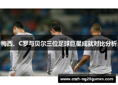 梅西、C罗与贝尔三位足球巨星成就对比分析