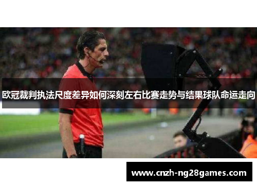 欧冠裁判执法尺度差异如何深刻左右比赛走势与结果球队命运走向