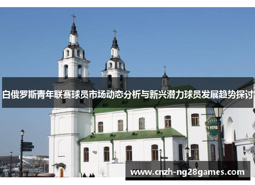 白俄罗斯青年联赛球员市场动态分析与新兴潜力球员发展趋势探讨