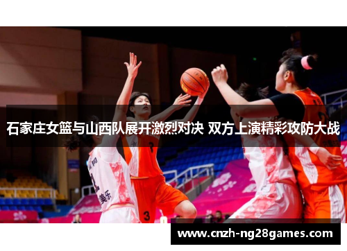 石家庄女篮与山西队展开激烈对决 双方上演精彩攻防大战