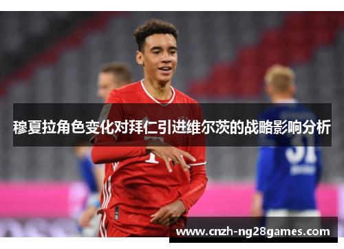 穆夏拉角色变化对拜仁引进维尔茨的战略影响分析 穆夏拉角色变化对拜仁引进维尔茨的战略影响分析