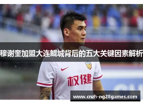 穆谢奎加盟大连鲲城背后的五大关键因素解析 穆谢奎加盟大连鲲城背后的五大关键因素解析