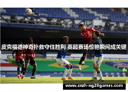 皮克福德神奇扑救守住胜利 英超赛场惊艳瞬间成关键 皮克福德神奇扑救守住胜利 英超赛场惊艳瞬间成关键