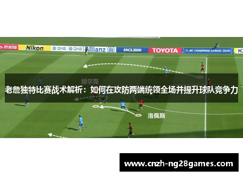 老詹独特比赛战术解析：如何在攻防两端统领全场并提升球队竞争力