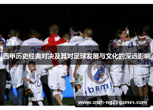 西甲历史经典对决及其对足球发展与文化的深远影响 西甲历史经典对决及其对足球发展与文化的深远影响
