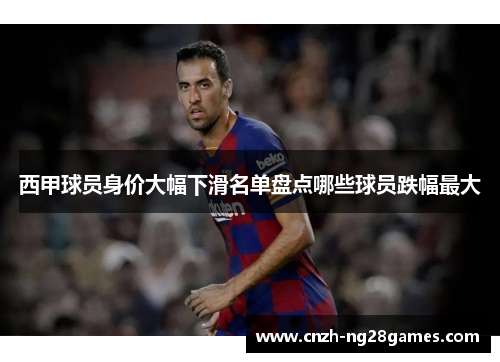西甲球员身价大幅下滑名单盘点哪些球员跌幅最大