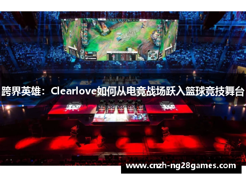 跨界英雄：Clearlove如何从电竞战场跃入篮球竞技舞台
