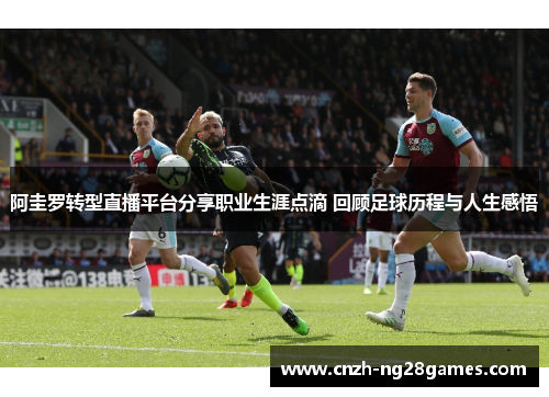 阿圭罗转型直播平台分享职业生涯点滴 回顾足球历程与人生感悟