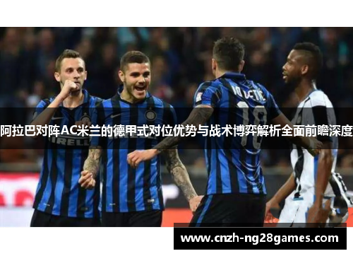 阿拉巴对阵AC米兰的德甲式对位优势与战术博弈解析全面前瞻深度