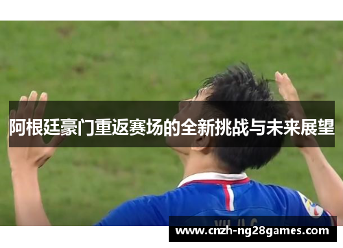 阿根廷豪门重返赛场的全新挑战与未来展望